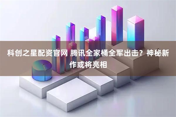 科创之星配资官网 腾讯全家桶全军出击？神秘新作或将亮相