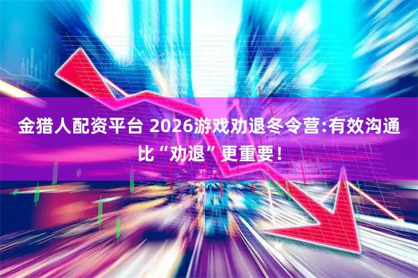 金猎人配资平台 2026游戏劝退冬令营:有效沟通比“劝退”更重要！