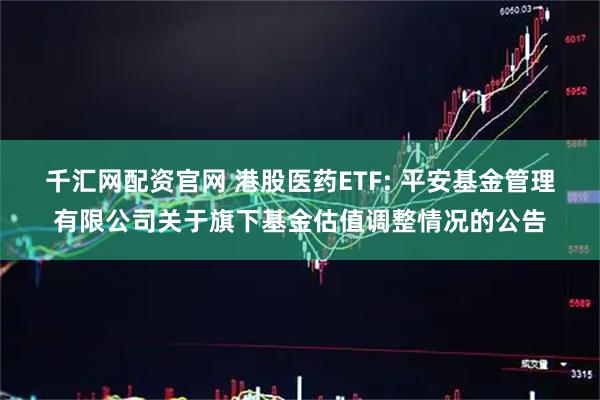 千汇网配资官网 港股医药ETF: 平安基金管理有限公司关于旗下基金估值调整情况的公告