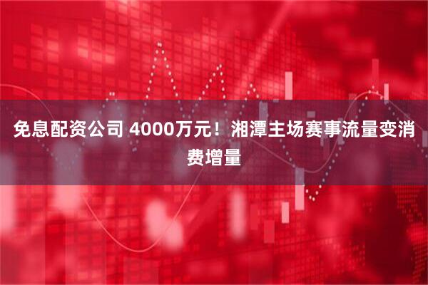 免息配资公司 4000万元！湘潭主场赛事流量变消费增量