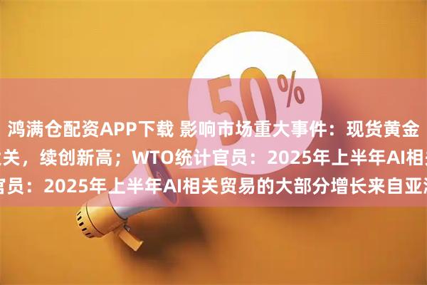 鸿满仓配资APP下载 影响市场重大事件：现货黄金突破4000美元/盎司大关，续创新高；WTO统计官员：2025年上半年AI相关贸易的大部分增长来自亚洲