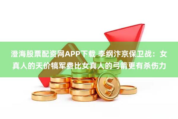澄海股票配资网APP下载 李纲汴京保卫战：女真人的天价犒军费比女真人的弓箭更有杀伤力