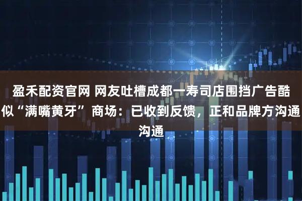 盈禾配资官网 网友吐槽成都一寿司店围挡广告酷似“满嘴黄牙” 商场：已收到反馈，正和品牌方沟通
