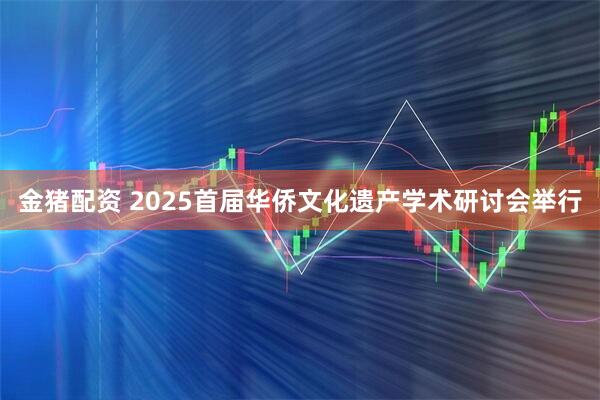金猪配资 2025首届华侨文化遗产学术研讨会举行