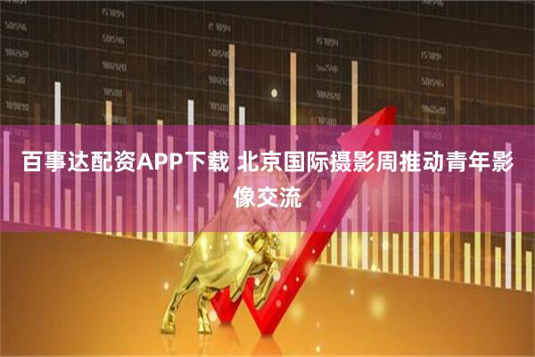 百事达配资APP下载 北京国际摄影周推动青年影像交流