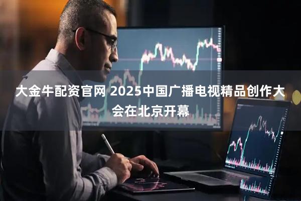 大金牛配资官网 2025中国广播电视精品创作大会在北京开幕