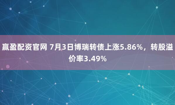 赢盈配资官网 7月3日博瑞转债上涨5.86%，转股溢价率3.49%