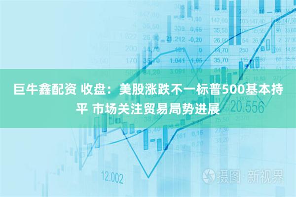 巨牛鑫配资 收盘：美股涨跌不一标普500基本持平 市场关注贸易局势进展