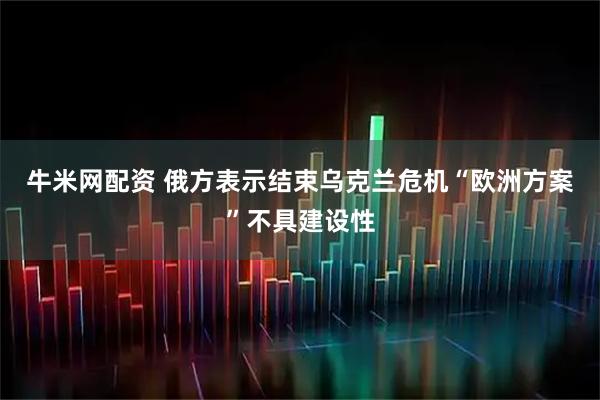 牛米网配资 俄方表示结束乌克兰危机“欧洲方案”不具建设性