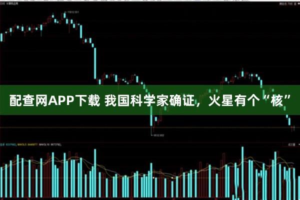 配查网APP下载 我国科学家确证，火星有个“核”