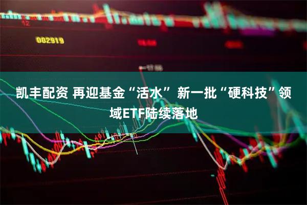 凯丰配资 再迎基金“活水” 新一批“硬科技”领域ETF陆续落地