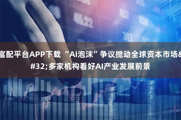 富配平台APP下载 “AI泡沫”争议搅动全球资本市场 多家机构看好AI产业发展前景