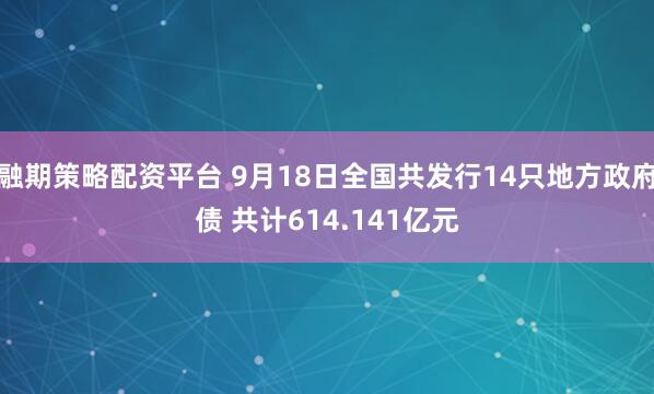 融期策略配资平台 9月18日全国共发行14只地方政府债 共计614.141亿元