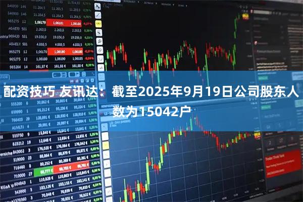 配资技巧 友讯达：截至2025年9月19日公司股东人数为15042户