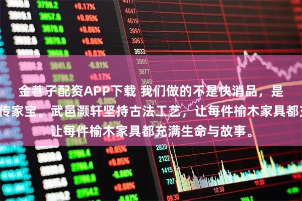金巷子配资APP下载 我们做的不是快消品，是能陪伴几代人的传家宝。武邑灏轩坚持古法工艺，让每件榆木家具都充满生命与故事。