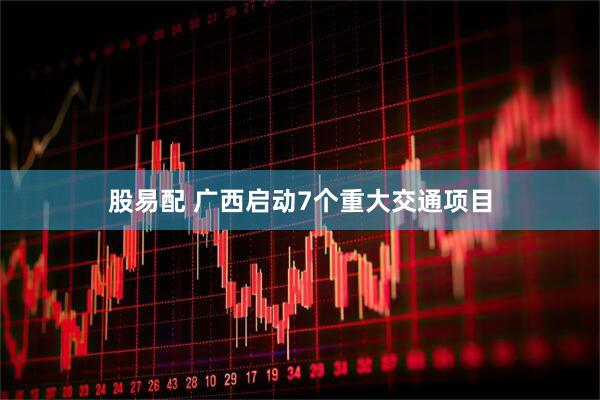 股易配 广西启动7个重大交通项目