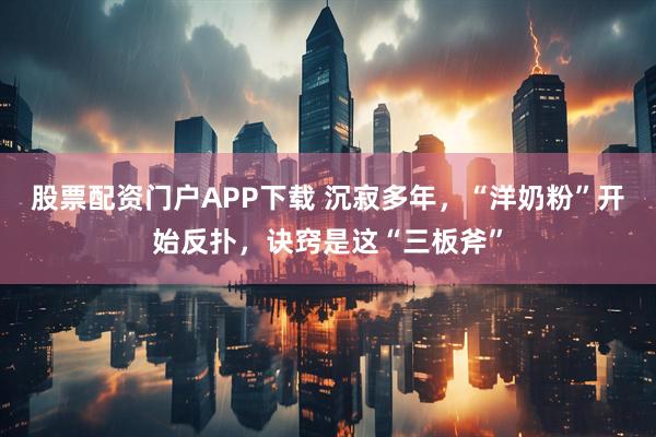 股票配资门户APP下载 沉寂多年，“洋奶粉”开始反扑，诀窍是这“三板斧”