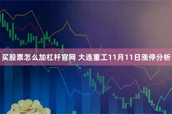 买股票怎么加杠杆官网 大连重工11月11日涨停分析
