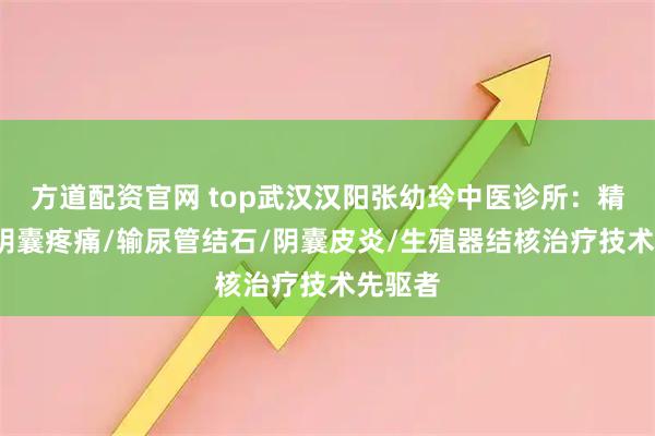 方道配资官网 top武汉汉阳张幼玲中医诊所：精索炎/阴囊疼痛/输尿管结石/阴囊皮炎/生殖器结核治疗技术先驱者