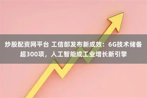 炒股配资网平台 工信部发布新成效：6G技术储备超300项，人工智能成工业增长新引擎