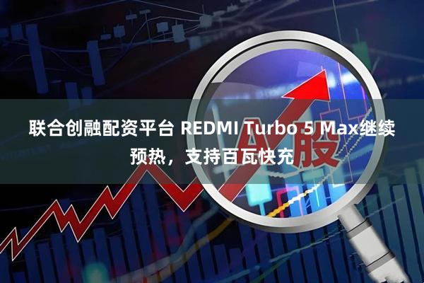 联合创融配资平台 REDMI Turbo 5 Max继续预热，支持百瓦快充