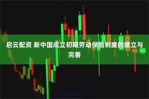 启云配资 新中国成立初期劳动保险制度的建立与完善