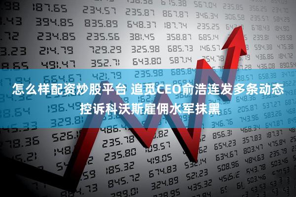 怎么样配资炒股平台 追觅CEO俞浩连发多条动态 控诉科沃斯雇佣水军抹黑