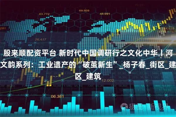 股来顺配资平台 新时代中国调研行之文化中华丨河海文韵系列：工业遗产的“破茧新生”_杨子春_街区_建筑