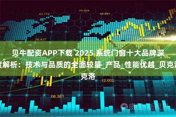 贝牛配资APP下载 2025 系统门窗十大品牌深度解析：技术与品质的全面较量_产品_性能优越_贝克洛