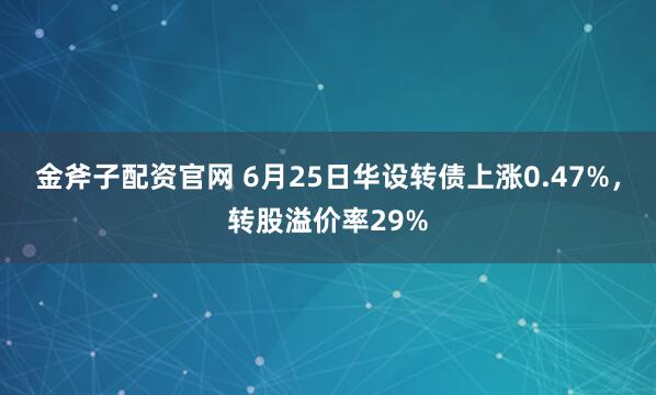 金斧子配资官网 6月25日华设转债上涨0.47%，转股溢价率29%