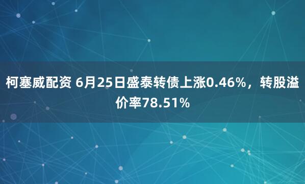 柯塞威配资 6月25日盛泰转债上涨0.46%，转股溢价率78.51%