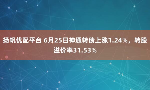 扬帆优配平台 6月25日神通转债上涨1.24%，转股溢价率31.53%