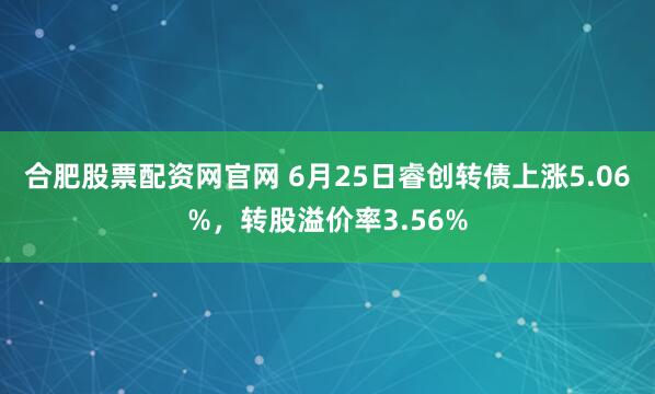 合肥股票配资网官网 6月25日睿创转债上涨5.06%，转股溢价率3.56%
