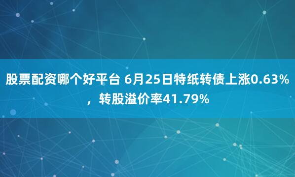 股票配资哪个好平台 6月25日特纸转债上涨0.63%，转股溢价率41.79%