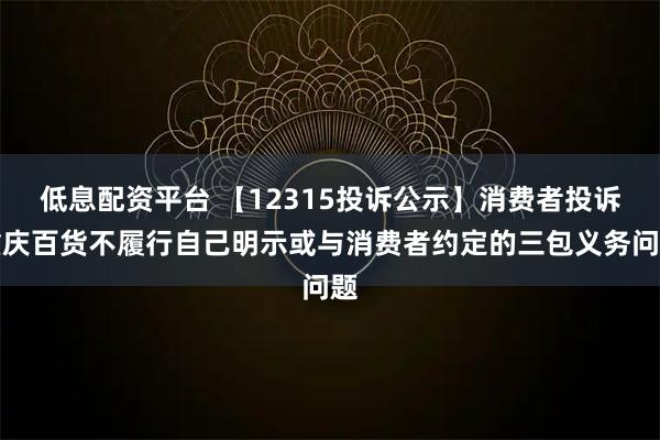 低息配资平台 【12315投诉公示】消费者投诉重庆百货不履行自己明示或与消费者约定的三包义务问题