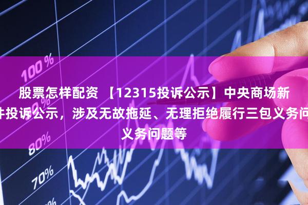 股票怎样配资 【12315投诉公示】中央商场新增2件投诉公示，涉及无故拖延、无理拒绝履行三包义务问题等