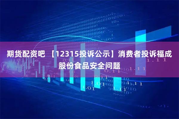 期货配资吧 【12315投诉公示】消费者投诉福成股份食品安全问题