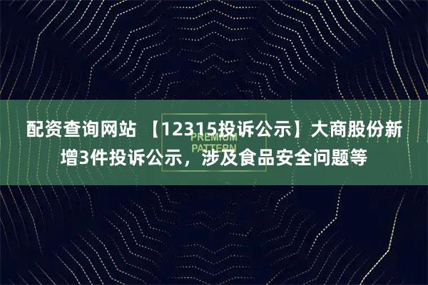 配资查询网站 【12315投诉公示】大商股份新增3件投诉公示，涉及食品安全问题等