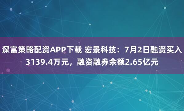 深富策略配资APP下载 宏景科技：7月2日融资买入3139.4万元，融资融券余额2.65亿元