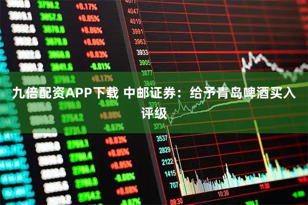 九倍配资APP下载 中邮证券：给予青岛啤酒买入评级