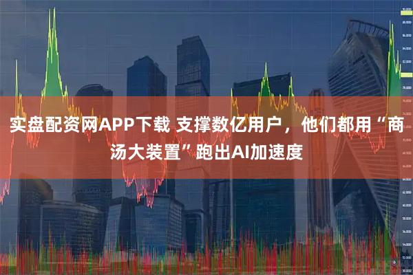 实盘配资网APP下载 支撑数亿用户，他们都用“商汤大装置”跑出AI加速度