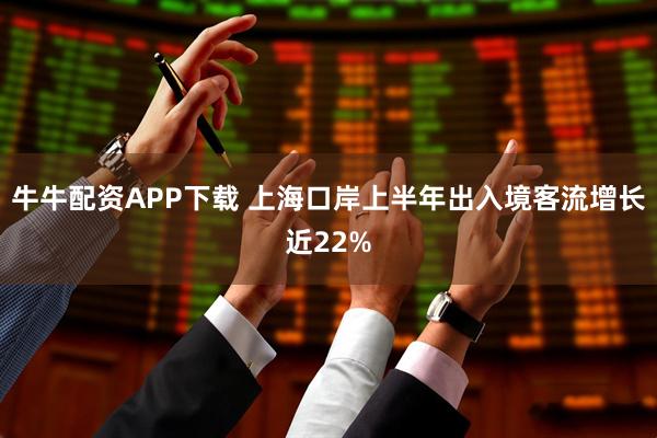 牛牛配资APP下载 上海口岸上半年出入境客流增长近22%