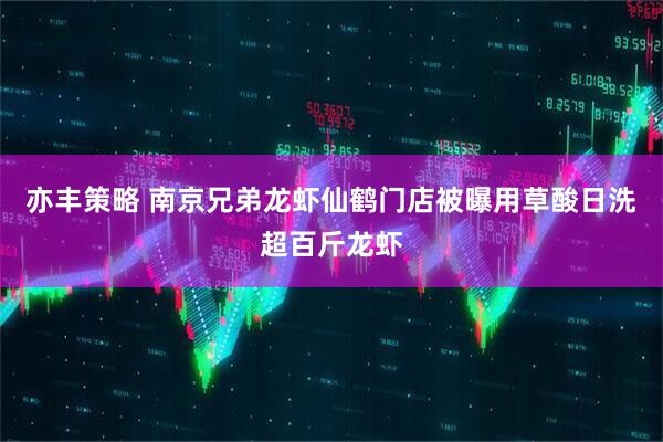 亦丰策略 南京兄弟龙虾仙鹤门店被曝用草酸日洗超百斤龙虾