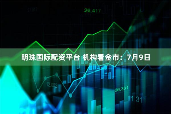 明珠国际配资平台 机构看金市：7月9日