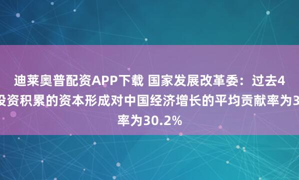 迪莱奥普配资APP下载 国家发展改革委：过去4年，投资积累的资本形成对中国经济增长的平均贡献率为30.2%