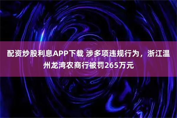 配资炒股利息APP下载 涉多项违规行为，浙江温州龙湾农商行被罚265万元