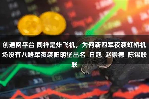 创通网平台 同样是炸飞机，为何新四军夜袭虹桥机场没有八路军夜袭阳明堡出名_日寇_赵崇德_陈锡联