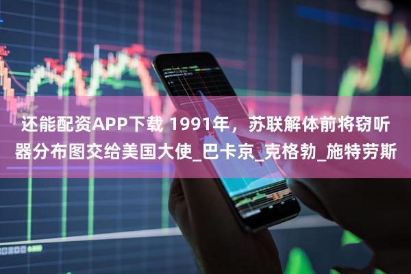 还能配资APP下载 1991年，苏联解体前将窃听器分布图交给美国大使_巴卡京_克格勃_施特劳斯