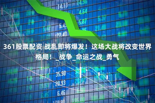 361股票配资 战乱即将爆发！这场大战将改变世界格局！_战争_命运之战_勇气