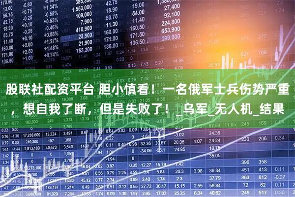 股联社配资平台 胆小慎看！一名俄军士兵伤势严重，想自我了断，但是失败了！_乌军_无人机_结果